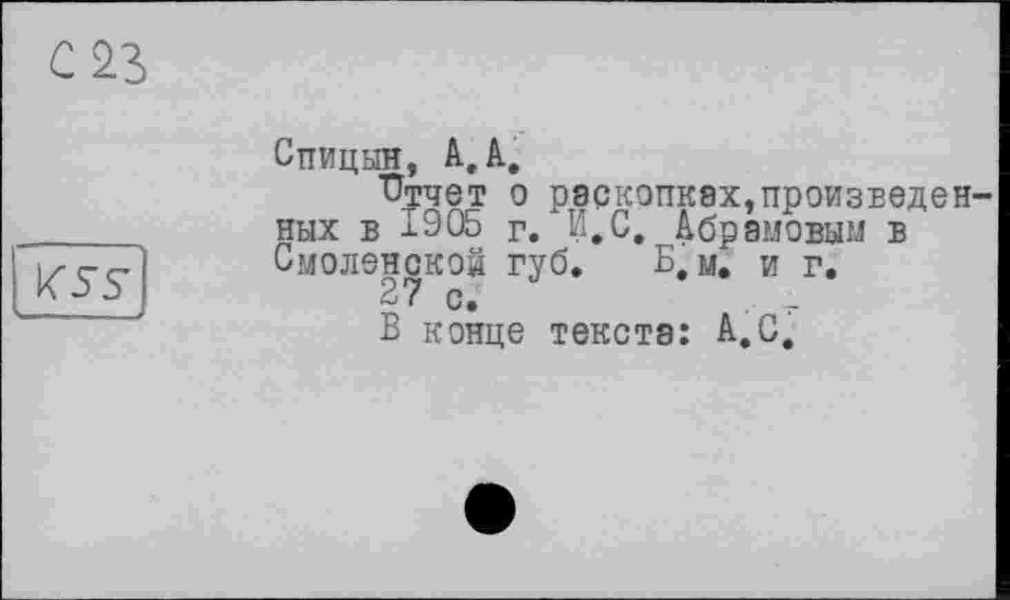 ﻿С
	Спицын, АД, "Отчет о раскопках,произведенных в 1905 г. И.С, Абрамовым в
	Смоленской губ. Б, м. и г. 27 с. В конце текста: А.С.